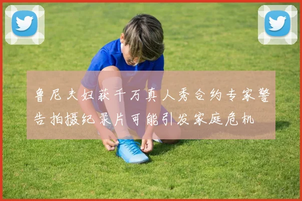 鲁尼夫妇获千万真人秀合约专家警告拍摄纪录片可能引发家庭危机
