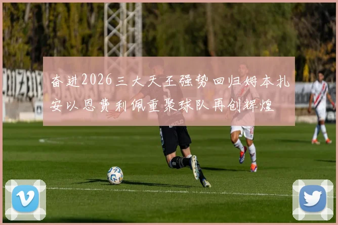 奋进2026三大天王强势回归姆本扎安以恩费利佩重聚球队再创辉煌