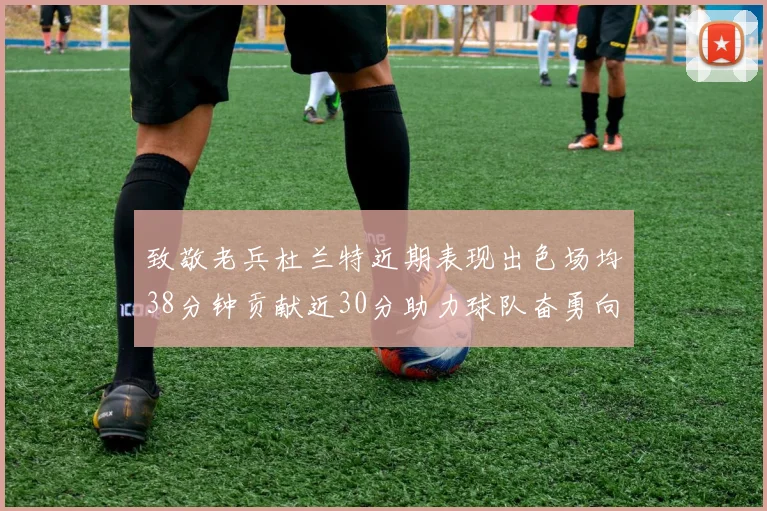 致敬老兵杜兰特近期表现出色场均38分钟贡献近30分助力球队奋勇向前