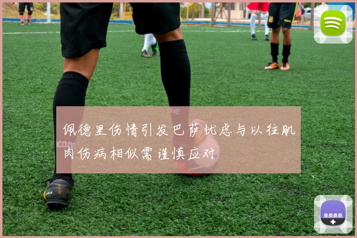 佩德里伤情引发巴萨忧虑与以往肌肉伤病相似需谨慎应对