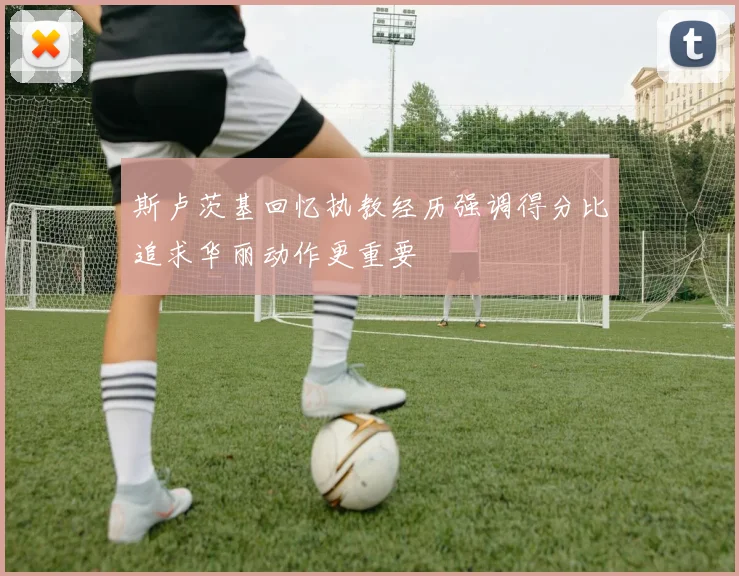 斯卢茨基回忆执教经历强调得分比追求华丽动作更重要