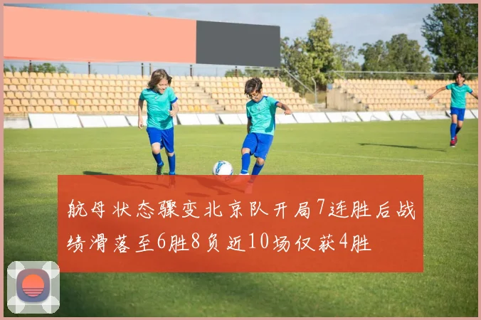 航母状态骤变北京队开局7连胜后战绩滑落至6胜8负近10场仅获4胜