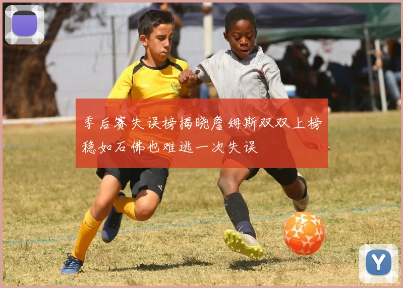 季后赛失误榜揭晓詹姆斯双双上榜稳如石佛也难逃一次失误