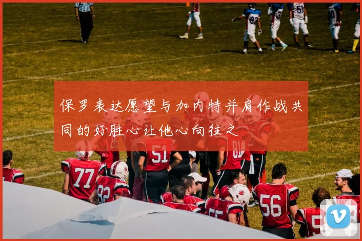 保罗表达愿望与加内特并肩作战共同的好胜心让他心向往之