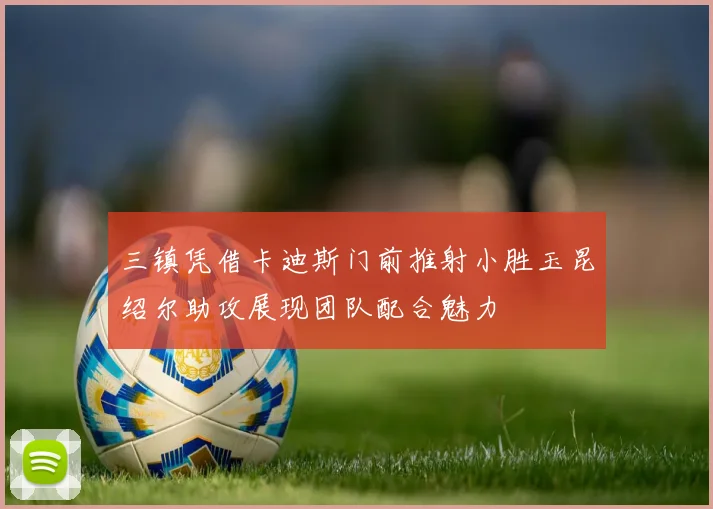 三镇凭借卡迪斯门前推射小胜玉昆绍尔助攻展现团队配合魅力