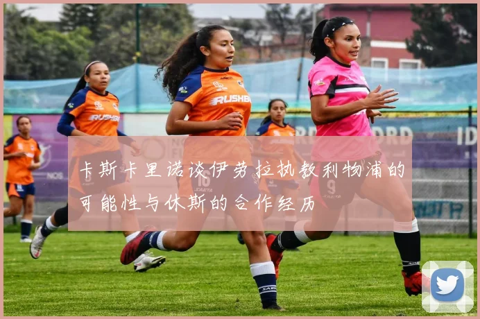 卡斯卡里诺谈伊劳拉执教利物浦的可能性与休斯的合作经历