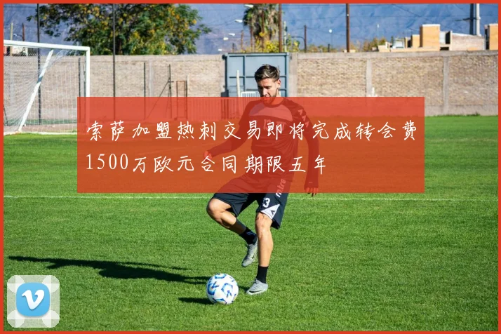 索萨加盟热刺交易即将完成转会费1500万欧元合同期限五年