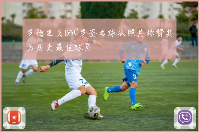 罗德里戈晒C罗签名球衣照片称赞其为历史最佳球员