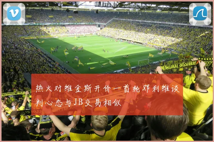 热火对维金斯开价一首轮邓利维谈判心态与JB交易相似