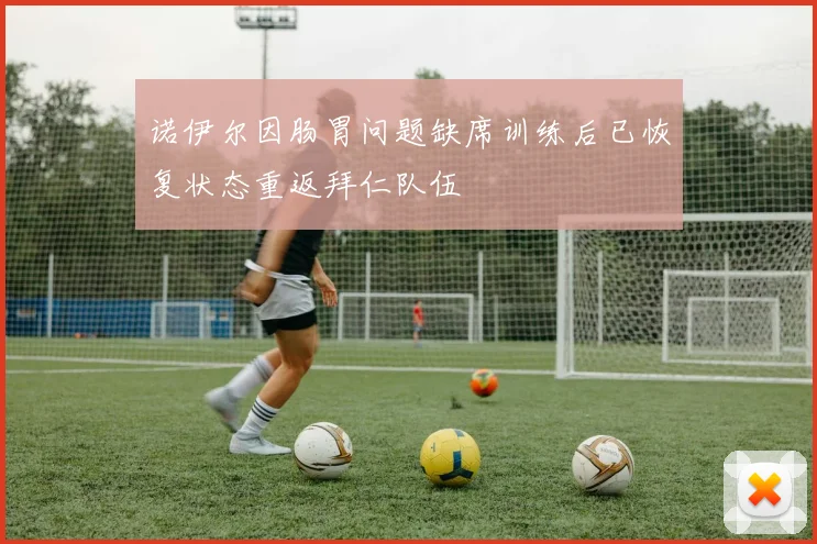 诺伊尔因肠胃问题缺席训练后已恢复状态重返拜仁队伍