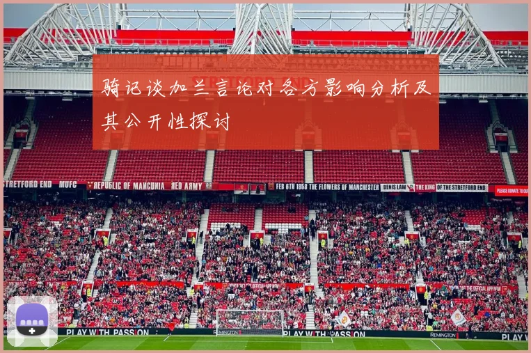骑记谈加兰言论对各方影响分析及其公开性探讨