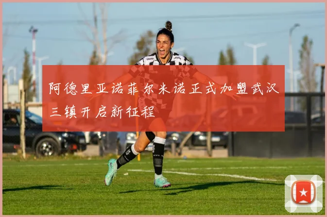 阿德里亚诺菲尔米诺正式加盟武汉三镇开启新征程