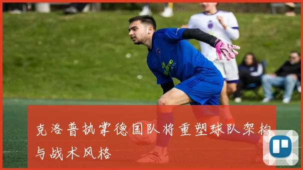 克洛普执掌德国队将重塑球队架构与战术风格