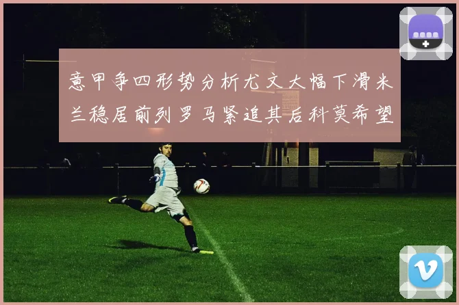 意甲争四形势分析尤文大幅下滑米兰稳居前列罗马紧追其后科莫希望渺茫