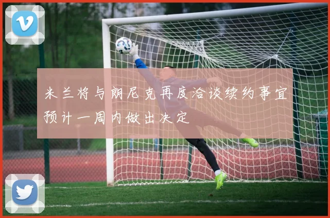 米兰将与朗尼克再度洽谈续约事宜预计一周内做出决定