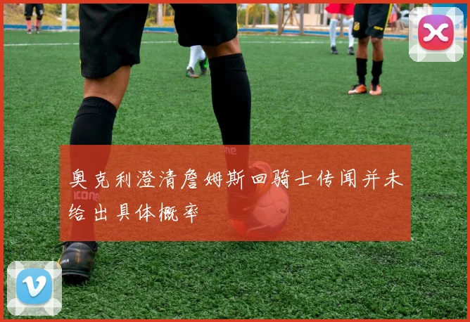 奥克利澄清詹姆斯回骑士传闻并未给出具体概率