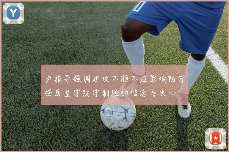 卢指导强调进攻不顺不应影响防守强度坚守防守制胜的信念与决心
