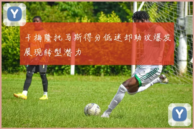 卡梅隆托马斯得分低迷却助攻爆发展现转型潜力