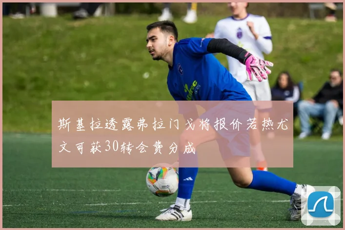 斯基拉透露弗拉门戈将报价若热尤文可获30转会费分成