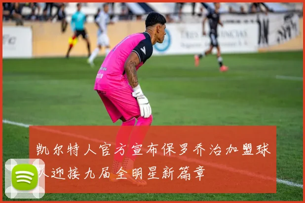 凯尔特人官方宣布保罗乔治加盟球队迎接九届全明星新篇章