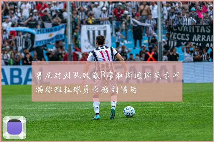 鲁尼对列队致敬B席和斯通斯表示不满称维拉球员会感到愤怒