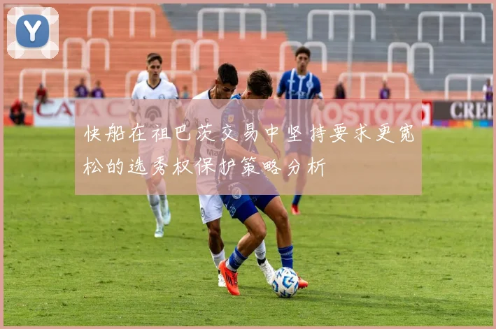 快船在祖巴茨交易中坚持要求更宽松的选秀权保护策略分析