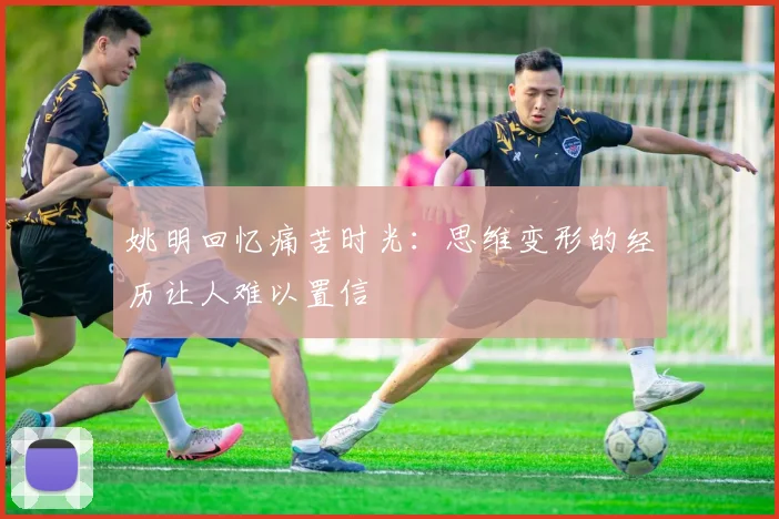 姚明回忆痛苦时光：思维变形的经历让人难以置信