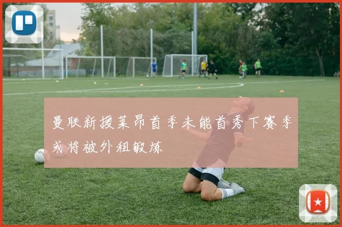 曼联新援莱昂首季未能首秀下赛季或将被外租锻炼